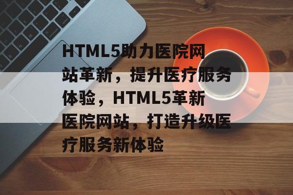 HTML5助力医院网站革新，提升医疗服务体验，HTML5革新医院网站，打造升级医疗服务新体验