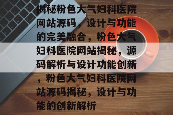 揭秘粉色大气妇科医院网站源码，设计与功能的完美融合，粉色大气妇科医院网站揭秘，源码解析与设计功能创新，粉色大气妇科医院网站源码揭秘，设计与功能的创新解析
