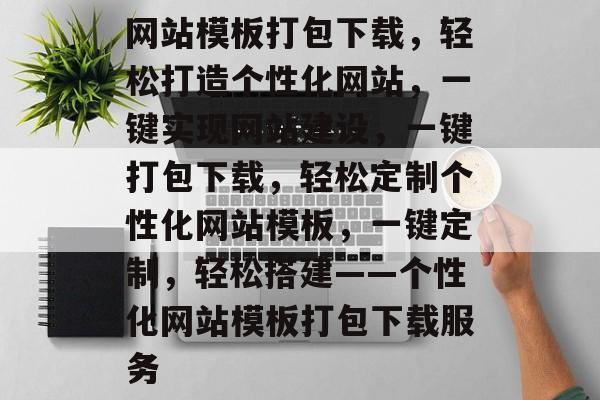 网站模板打包下载，轻松打造个性化网站，一键实现网站建设，一键打包下载，轻松定制个性化网站模板，一键定制，轻松搭建——个性化网站模板打包下载服务