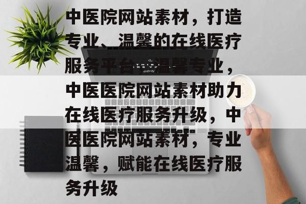 中医院网站素材，打造专业、温馨的在线医疗服务平台，温馨专业，中医医院网站素材助力在线医疗服务升级，中医医院网站素材，专业温馨，赋能在线医疗服务升级