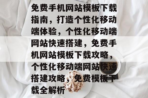 免费手机网站模板下载指南，打造个性化移动端体验，个性化移动端网站快速搭建，免费手机网站模板下载攻略，个性化移动端网站快速搭建攻略，免费模板下载全解析