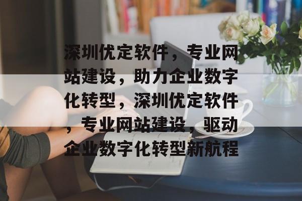 深圳优定软件，专业网站建设，助力企业数字化转型，深圳优定软件，专业网站建设，驱动企业数字化转型新航程