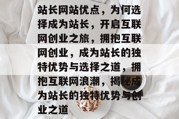 站长网站优点，为何选择成为站长，开启互联网创业之旅，拥抱互联网创业，成为站长的独特优势与选择之道，拥抱互联网浪潮，揭秘成为站长的独特优势与创业之道