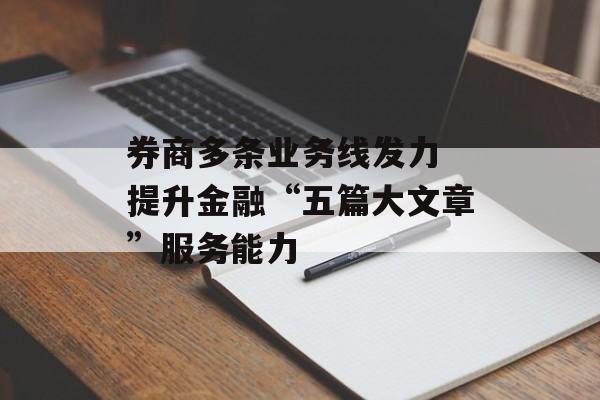 券商多条业务线发力 提升金融“五篇大文章”服务能力