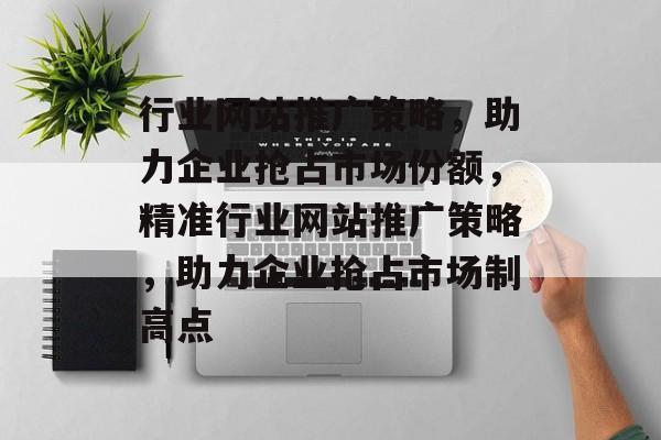 行业网站推广策略，助力企业抢占市场份额，精准行业网站推广策略，助力企业抢占市场制高点