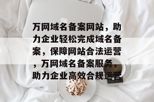 万网域名备案网站，助力企业轻松完成域名备案，保障网站合法运营，万网域名备案服务，助力企业高效合规运营