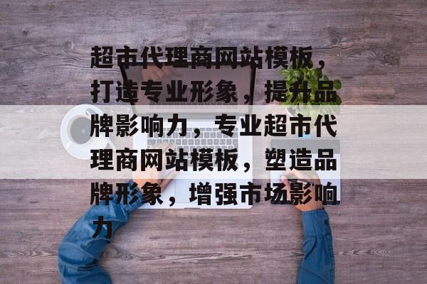 超市代理商网站模板，打造专业形象，提升品牌影响力，专业超市代理商网站模板，塑造品牌形象，增强市场影响力