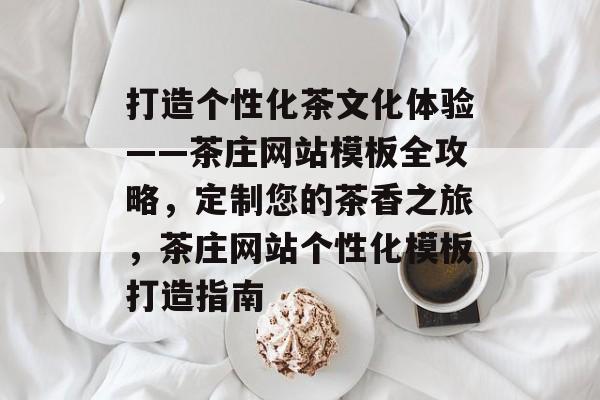 打造个性化茶文化体验——茶庄网站模板全攻略，定制您的茶香之旅，茶庄网站个性化模板打造指南
