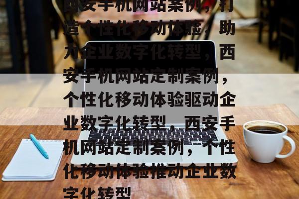 西安手机网站案例，打造个性化移动体验，助力企业数字化转型，西安手机网站定制案例，个性化移动体验驱动企业数字化转型，西安手机网站定制案例，个性化移动体验推动企业数字化转型
