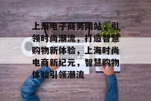 上海电子商务网站，引领时尚潮流，打造智慧购物新体验，上海时尚电商新纪元，智慧购物体验引领潮流