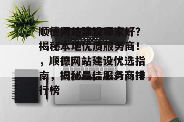 顺德网站建设哪家好？揭秘本地优质服务商！，顺德网站建设优选指南，揭秘最佳服务商排行榜