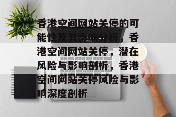 香港空间网站关停的可能性及其影响分析，香港空间网站关停，潜在风险与影响剖析，香港空间网站关停风险与影响深度剖析