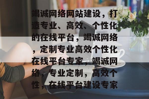 竭诚网络网站建设，打造专业、高效、个性化的在线平台，竭诚网络，定制专业高效个性化在线平台专家，竭诚网络，专业定制，高效个性，在线平台建设专家