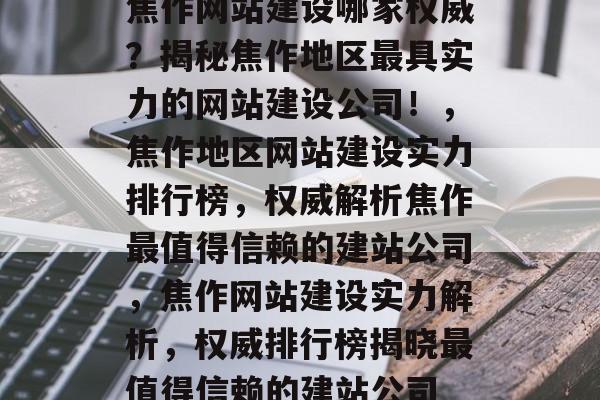 焦作网站建设哪家权威？揭秘焦作地区最具实力的网站建设公司！，焦作地区网站建设实力排行榜，权威解析焦作最值得信赖的建站公司，焦作网站建设实力解析，权威排行榜揭晓最值得信赖的建站公司