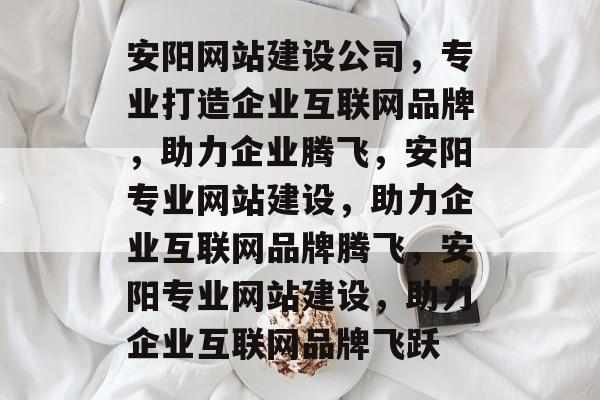 安阳网站建设公司，专业打造企业互联网品牌，助力企业腾飞，安阳专业网站建设，助力企业互联网品牌腾飞，安阳专业网站建设，助力企业互联网品牌飞跃