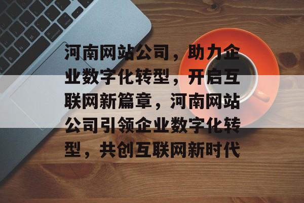 河南网站公司，助力企业数字化转型，开启互联网新篇章，河南网站公司引领企业数字化转型，共创互联网新时代