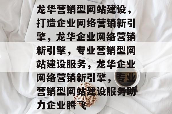 龙华营销型网站建设，打造企业网络营销新引擎，龙华企业网络营销新引擎，专业营销型网站建设服务，龙华企业网络营销新引擎，专业营销型网站建设服务助力企业腾飞