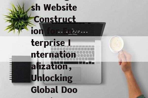 济南英文网站建设，助力企业国际化发展新篇章，Unlocking Global Success: Jinans English Website Construction for Enterprise Internationalization，Unlocking Global Doors: Jinans English Website Building for Business Expansion