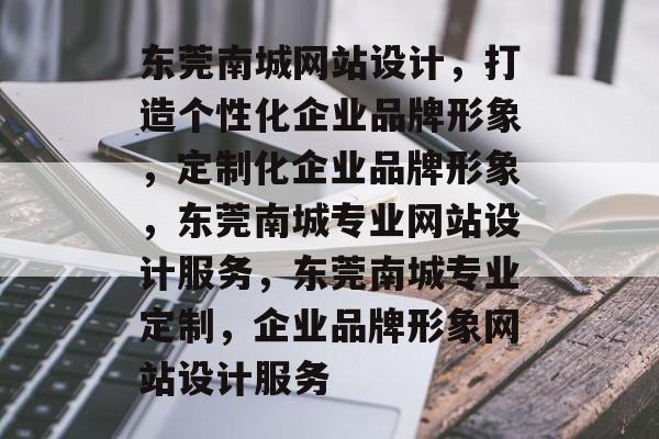 东莞南城网站设计，打造个性化企业品牌形象，定制化企业品牌形象，东莞南城专业网站设计服务，东莞南城专业定制，企业品牌形象网站设计服务