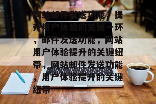 网站邮件发送功能，提升用户体验的关键一环，邮件发送功能，网站用户体验提升的关键纽带，网站邮件发送功能，用户体验提升的关键纽带