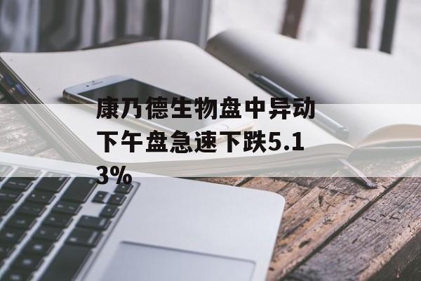 康乃德生物盘中异动 下午盘急速下跌5.13%