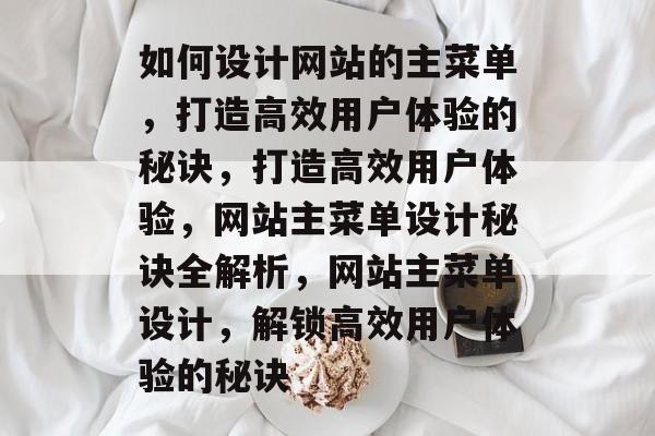 如何设计网站的主菜单，打造高效用户体验的秘诀，打造高效用户体验，网站主菜单设计秘诀全解析，网站主菜单设计，解锁高效用户体验的秘诀