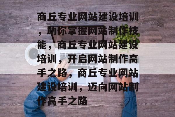 商丘专业网站建设培训，助你掌握网站制作技能，商丘专业网站建设培训，开启网站制作高手之路，商丘专业网站建设培训，迈向网站制作高手之路