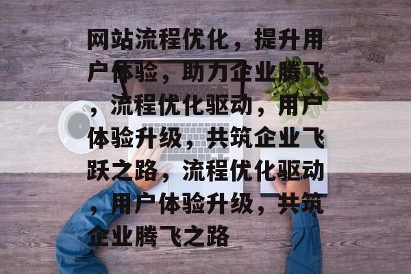 网站流程优化，提升用户体验，助力企业腾飞，流程优化驱动，用户体验升级，共筑企业飞跃之路，流程优化驱动，用户体验升级，共筑企业腾飞之路