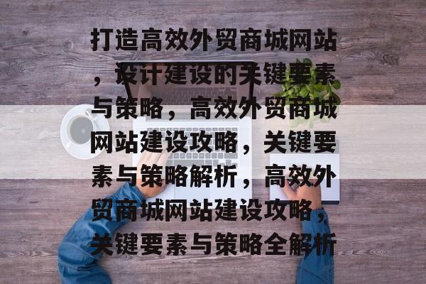 打造高效外贸商城网站，设计建设的关键要素与策略，高效外贸商城网站建设攻略，关键要素与策略解析，高效外贸商城网站建设攻略，关键要素与策略全解析
