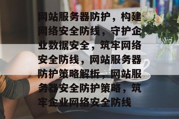 网站服务器防护，构建网络安全防线，守护企业数据安全，筑牢网络安全防线，网站服务器防护策略解析，网站服务器安全防护策略，筑牢企业网络安全防线