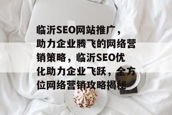 临沂SEO网站推广，助力企业腾飞的网络营销策略，临沂SEO优化助力企业飞跃，全方位网络营销攻略揭秘