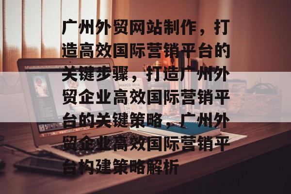 广州外贸网站制作，打造高效国际营销平台的关键步骤，打造广州外贸企业高效国际营销平台的关键策略，广州外贸企业高效国际营销平台构建策略解析