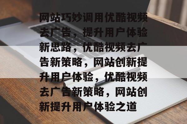 网站巧妙调用优酷视频去广告，提升用户体验新思路，优酷视频去广告新策略，网站创新提升用户体验，优酷视频去广告新策略，网站创新提升用户体验之道