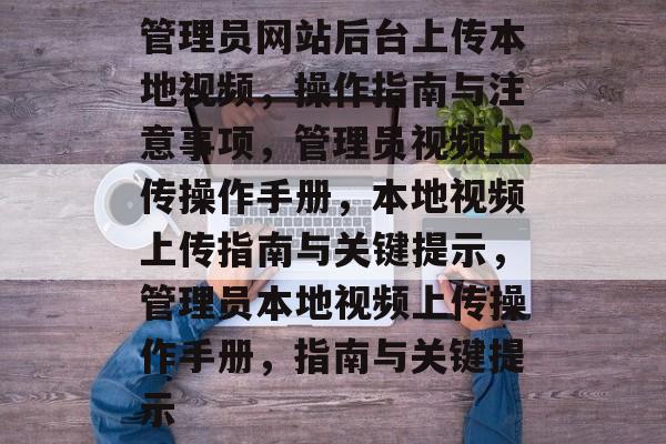 管理员网站后台上传本地视频，操作指南与注意事项，管理员视频上传操作手册，本地视频上传指南与关键提示，管理员本地视频上传操作手册，指南与关键提示