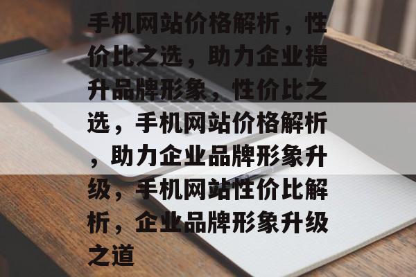 手机网站价格解析，性价比之选，助力企业提升品牌形象，性价比之选，手机网站价格解析，助力企业品牌形象升级，手机网站性价比解析，企业品牌形象升级之道