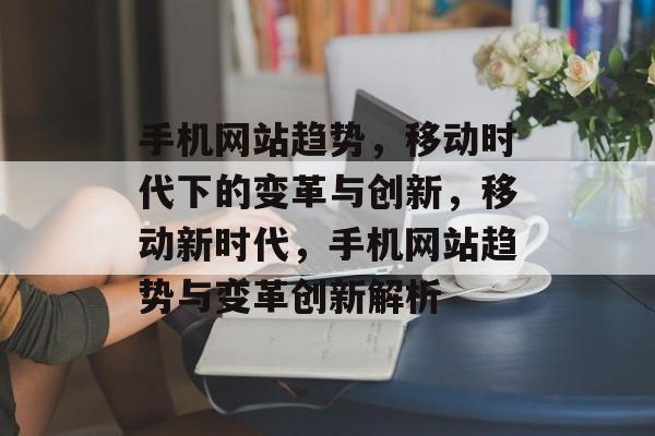手机网站趋势，移动时代下的变革与创新，移动新时代，手机网站趋势与变革创新解析