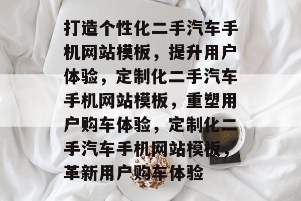 打造个性化二手汽车手机网站模板，提升用户体验，定制化二手汽车手机网站模板，重塑用户购车体验，定制化二手汽车手机网站模板，革新用户购车体验
