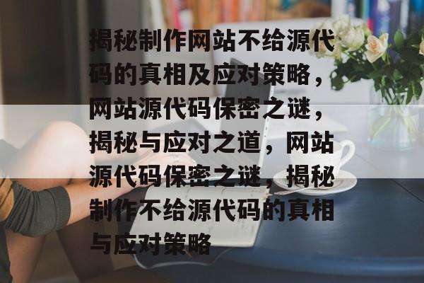 揭秘制作网站不给源代码的真相及应对策略，网站源代码保密之谜，揭秘与应对之道，网站源代码保密之谜，揭秘制作不给源代码的真相与应对策略