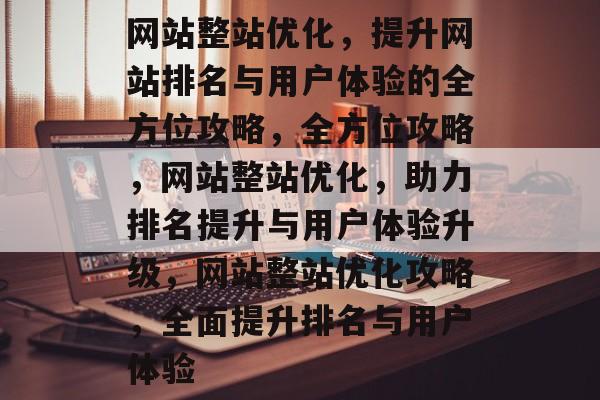 网站整站优化，提升网站排名与用户体验的全方位攻略，全方位攻略，网站整站优化，助力排名提升与用户体验升级，网站整站优化攻略，全面提升排名与用户体验
