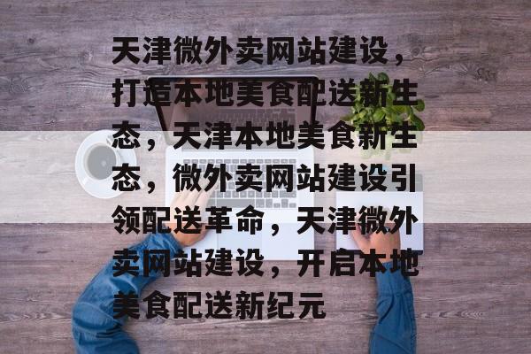 天津微外卖网站建设，打造本地美食配送新生态，天津本地美食新生态，微外卖网站建设引领配送革命，天津微外卖网站建设，开启本地美食配送新纪元