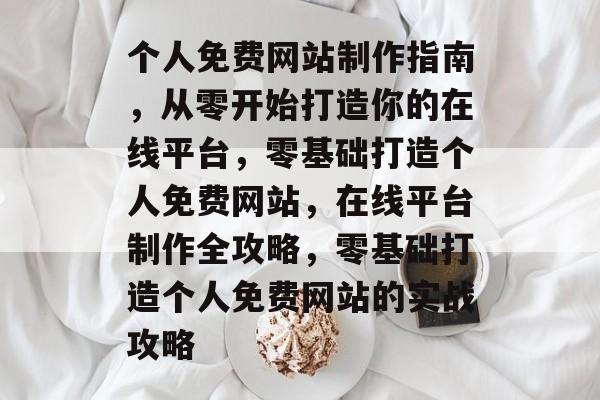 个人免费网站制作指南，从零开始打造你的在线平台，零基础打造个人免费网站，在线平台制作全攻略，零基础打造个人免费网站的实战攻略