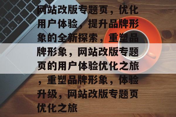 网站改版专题页，优化用户体验，提升品牌形象的全新探索，重塑品牌形象，网站改版专题页的用户体验优化之旅，重塑品牌形象，体验升级，网站改版专题页优化之旅