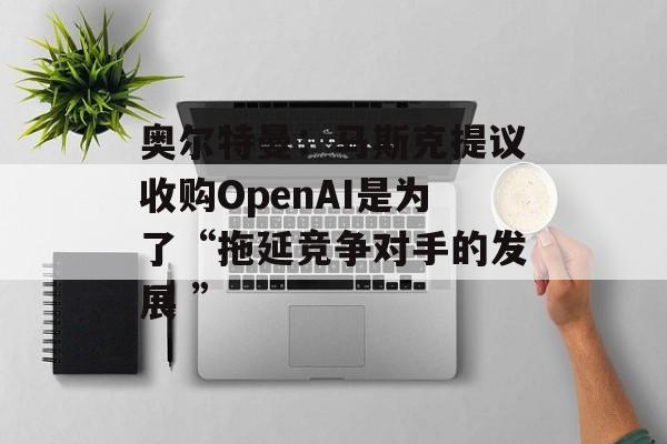奥尔特曼:马斯克提议收购OpenAI是为了“拖延竞争对手的发展 ” 奥尔特曼:马斯克提议收购OpenAI是为了“拖延竞争对手的发展 ”