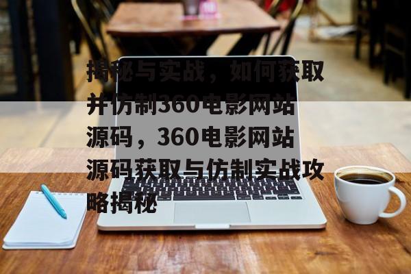 揭秘与实战，如何获取并仿制360电影网站源码，360电影网站源码获取与仿制实战攻略揭秘