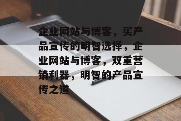 企业网站与博客，买产品宣传的明智选择，企业网站与博客，双重营销利器，明智的产品宣传之道