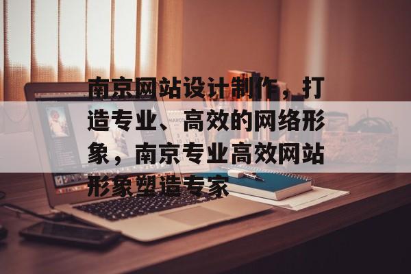 南京网站设计制作，打造专业、高效的网络形象，南京专业高效网站形象塑造专家