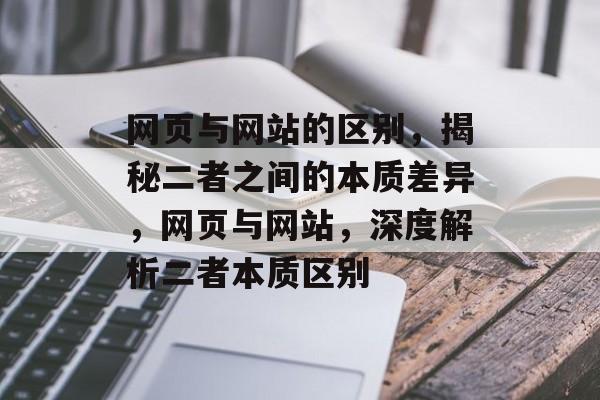 网页与网站的区别，揭秘二者之间的本质差异，网页与网站，深度解析二者本质区别