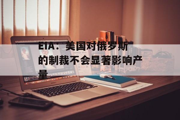 EIA：美国对俄罗斯的制裁不会显著影响产量