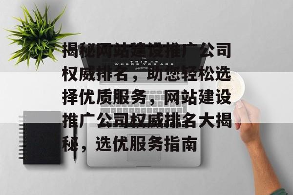 揭秘网站建设推广公司权威排名，助您轻松选择优质服务，网站建设推广公司权威排名大揭秘，选优服务指南