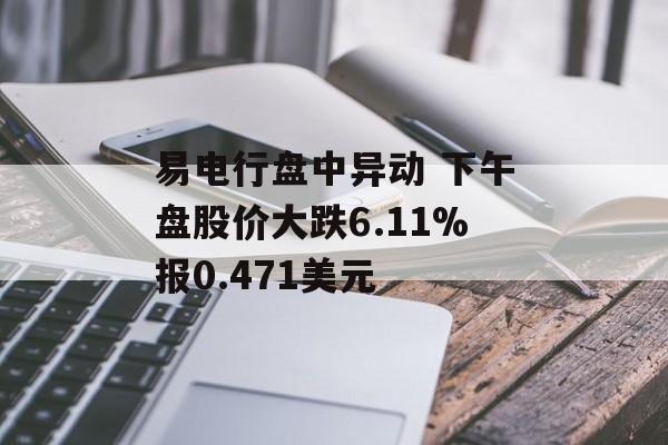 易电行盘中异动 下午盘股价大跌6.11%报0.471美元